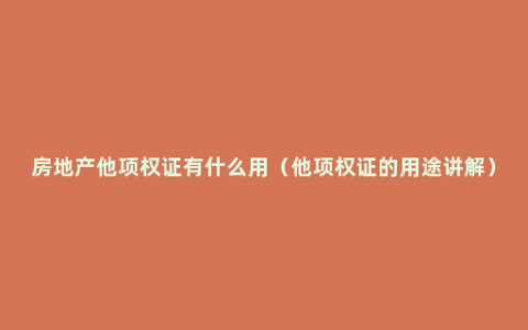 房地产他项权证有什么用（他项权证的用途讲解）