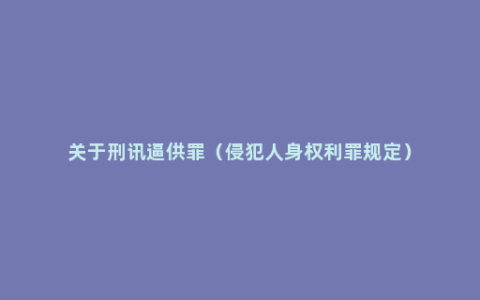 关于刑讯逼供罪（侵犯人身权利罪规定）