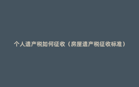 个人遗产税如何征收（房屋遗产税征收标准）