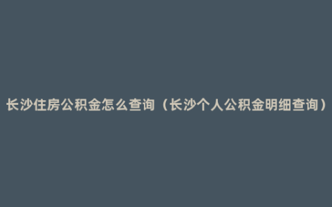 长沙住房公积金怎么查询（长沙个人公积金明细查询）