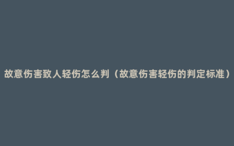 故意伤害致人轻伤怎么判（故意伤害轻伤的判定标准）