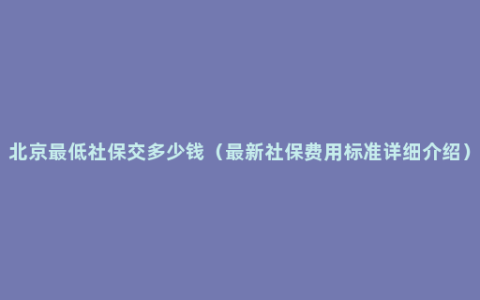 北京最低社保交多少钱（最新社保费用标准详细介绍）