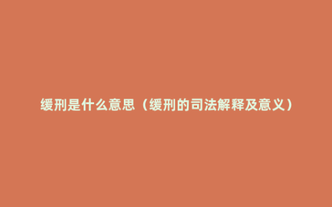 缓刑是什么意思（缓刑的司法解释及意义）