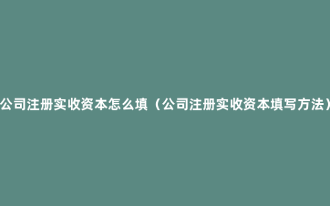 公司注册实收资本怎么填（公司注册实收资本填写方法）