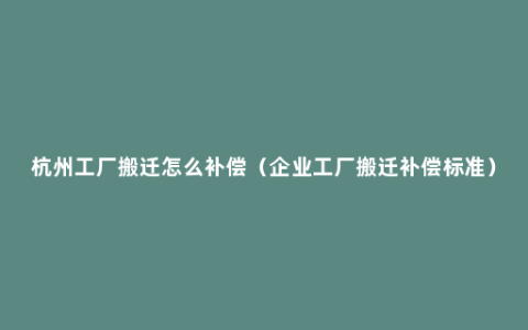 杭州工厂搬迁怎么补偿（企业工厂搬迁补偿标准）