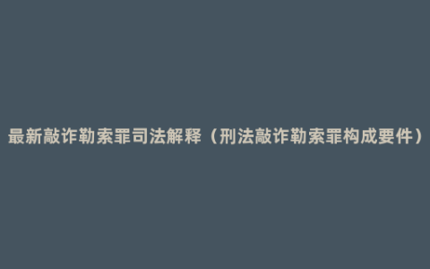 最新敲诈勒索罪司法解释（刑法敲诈勒索罪构成要件）