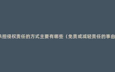 承担侵权责任的方式主要有哪些（免责或减轻责任的事由）