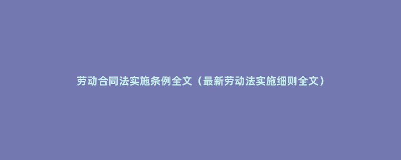 劳动合同法实施条例全文（最新劳动法实施细则全文）