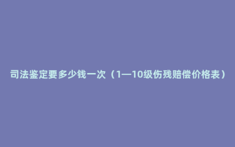 司法鉴定要多少钱一次（1—10级伤残赔偿价格表）