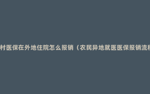 农村医保在外地住院怎么报销（农民异地就医医保报销流程）