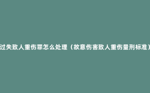 过失致人重伤罪怎么处理（故意伤害致人重伤量刑标准）