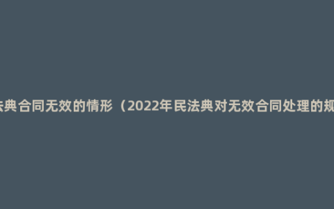 民法典合同无效的情形（2022年民法典对无效合同处理的规定）