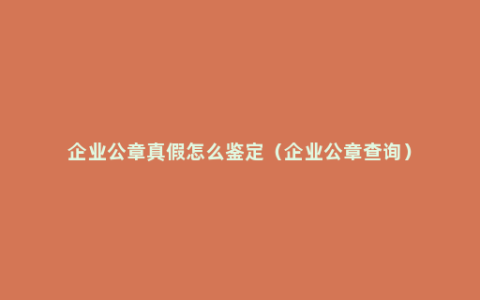 企业公章真假怎么鉴定（企业公章查询）