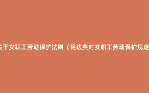 关于女职工劳动保护法则（民法典对女职工劳动保护规定）