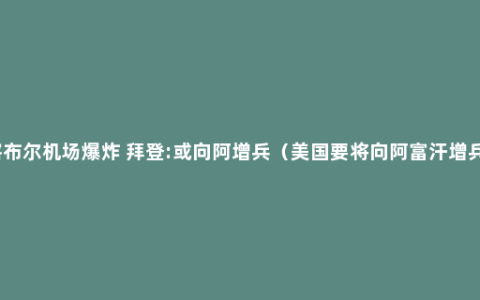 喀布尔机场爆炸 拜登:或向阿增兵（美国要将向阿富汗增兵）