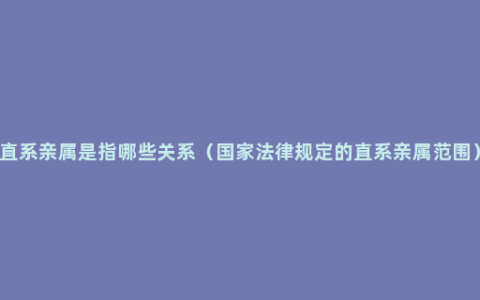 直系亲属是指哪些关系（国家法律规定的直系亲属范围）