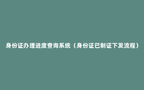 身份证办理进度查询系统（身份证已制证下发流程）