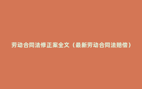 劳动合同法修正案全文（最新劳动合同法赔偿）