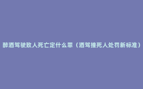 醉酒驾驶致人死亡定什么罪（酒驾撞死人处罚新标准）