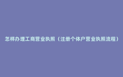 怎样办理工商营业执照（注册个体户营业执照流程）