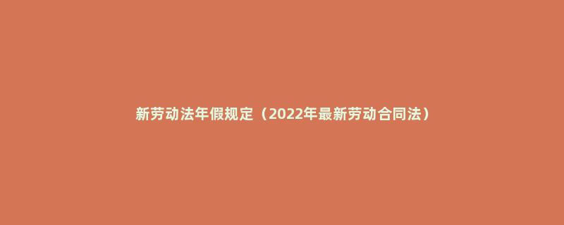 新劳动法年假规定（2022年最新劳动合同法）