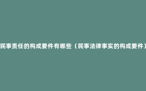 民事责任的构成要件有哪些（民事法律事实的构成要件）