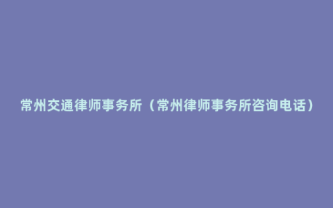 常州交通律师事务所（常州律师事务所咨询电话）