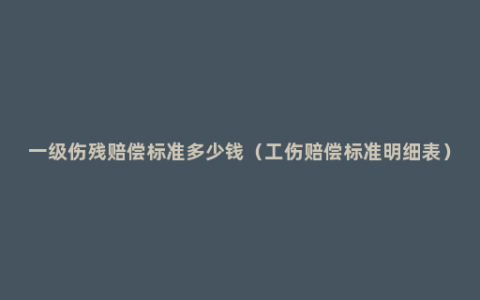 一级伤残赔偿标准多少钱（工伤赔偿标准明细表）