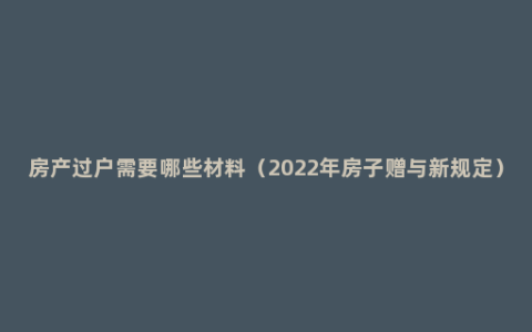 房产过户需要哪些材料（2022年房子赠与新规定）