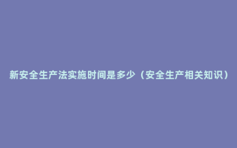 新安全生产法实施时间是多少（安全生产相关知识）