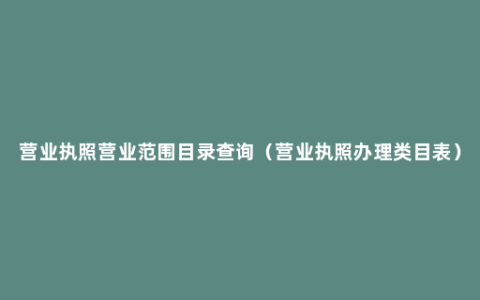 营业执照营业范围目录查询（营业执照办理类目表）