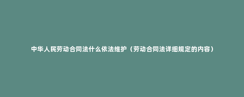 中华人民劳动合同法什么依法维护（劳动合同法详细规定的内容）