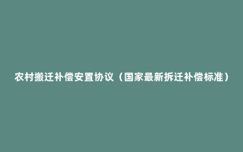 农村搬迁补偿安置协议（国家最新拆迁补偿标准）