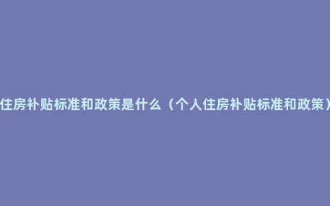 住房补贴标准和政策是什么（个人住房补贴标准和政策）