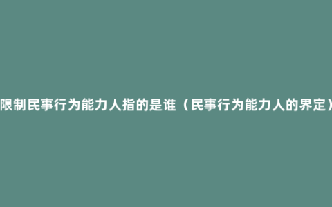 限制民事行为能力人指的是谁（民事行为能力人的界定）