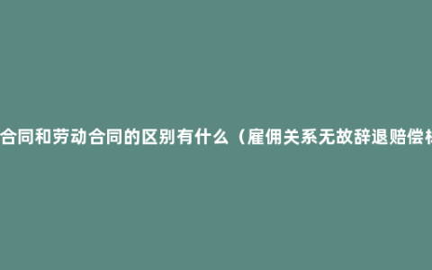 雇佣合同和劳动合同的区别有什么（雇佣关系无故辞退赔偿标准）