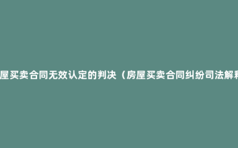 房屋买卖合同无效认定的判决（房屋买卖合同纠纷司法解释）