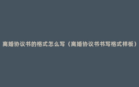 离婚协议书的格式怎么写（离婚协议书书写格式样板）