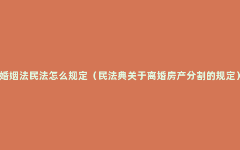 婚姻法民法怎么规定（民法典关于离婚房产分割的规定）