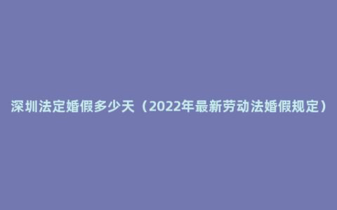 深圳法定婚假多少天（2022年最新劳动法婚假规定）