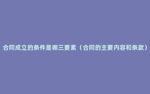 合同成立的条件是哪三要素（合同的主要内容和条款）