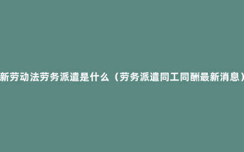 新劳动法劳务派遣是什么（劳务派遣同工同酬最新消息）