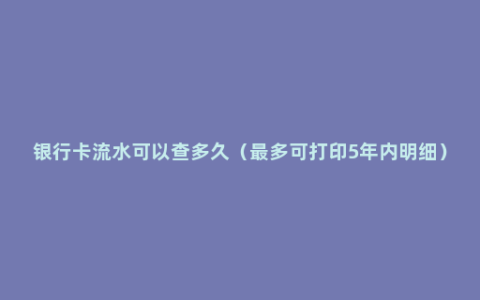 银行卡流水可以查多久（最多可打印5年内明细）