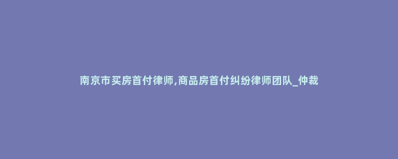 南京市买房首付律师,商品房首付纠纷律师团队_仲裁