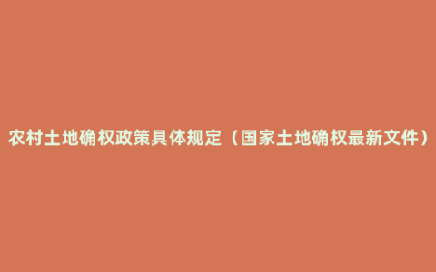 农村土地确权政策具体规定（国家土地确权最新文件）