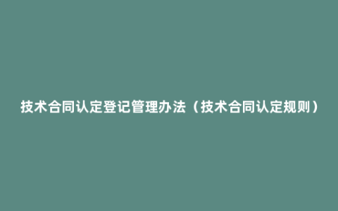 技术合同认定登记管理办法（技术合同认定规则）