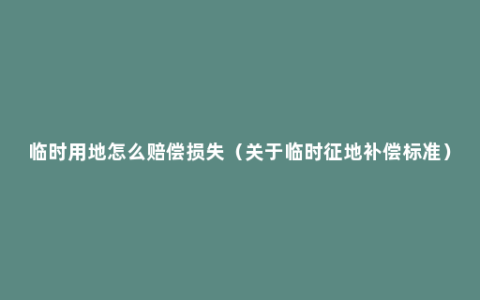 临时用地怎么赔偿损失（关于临时征地补偿标准）