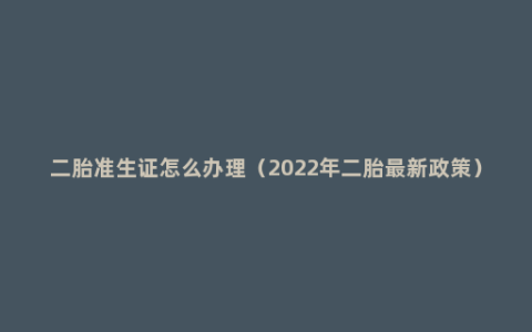 二胎准生证怎么办理（2022年二胎最新政策）