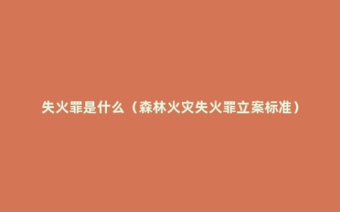 失火罪是什么（森林火灾失火罪立案标准）