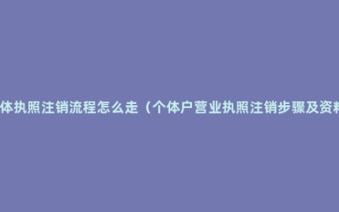 个体执照注销流程怎么走（个体户营业执照注销步骤及资料）